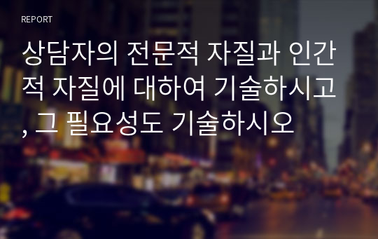 상담자의 전문적 자질과 인간적 자질에 대하여 기술하시고, 그 필요성도 기술하시오