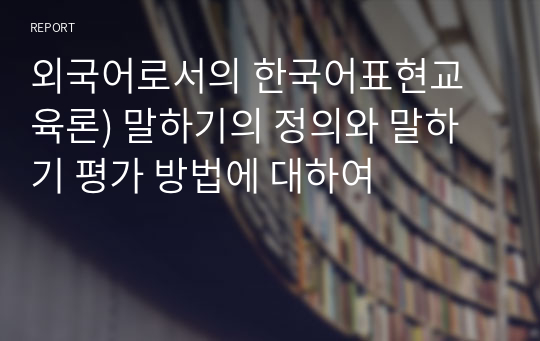 외국어로서의 한국어표현교육론) 말하기의 정의와 말하기 평가 방법에 대하여