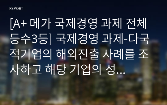 [A+ 메가스터디 학점은행제 평생교육원, 국제경영 과제 전체등수3등] 국제경영 과제-다국적기업의 해외진출 사례를 조사하고 해당 기업의 성공 또는 실패 요인을 나열하시오. 그리고 향후 해당 기업이 취해야 할 국제경영전략을 제시하시오.