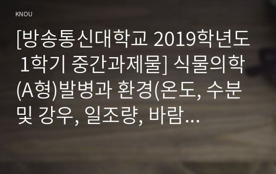 [방송통신대학교 2019학년도 1학기 중간과제물] 식물의학(A형)발병과 환경(온도, 수분 및 강우, 일조량, 바람) 과의 관계를 설명하라.