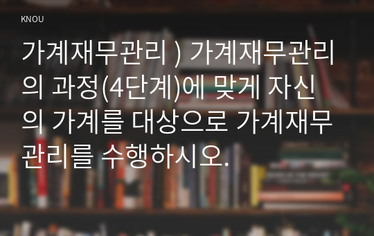 가계재무관리 ) 가계재무관리의 과정(4단계)에 맞게 자신의 가계를 대상으로 가계재무관리를 수행하시오.