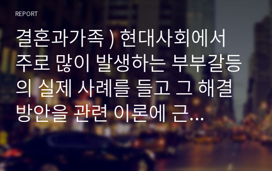 결혼과가족 ) 현대사회에서 주로 많이 발생하는 부부갈등의 실제 사례를 들고 그 해결방안을 관련 이론에 근거하여 제시하시오.