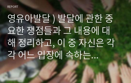 영유아발달 ) 발달에 관한 중요한 쟁점들과 그 내용에 대해 정리하고, 이 중 자신은 각각 어느 입장에 속하는지 이유 및 예를 들어 설명하시오.