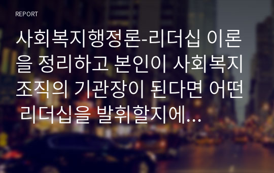 사회복지행정론-리더십 이론을 정리하고 본인이 사회복지조직의 기관장이 된다면 어떤 리더십을 발휘할지에 대하여 서술하시오.