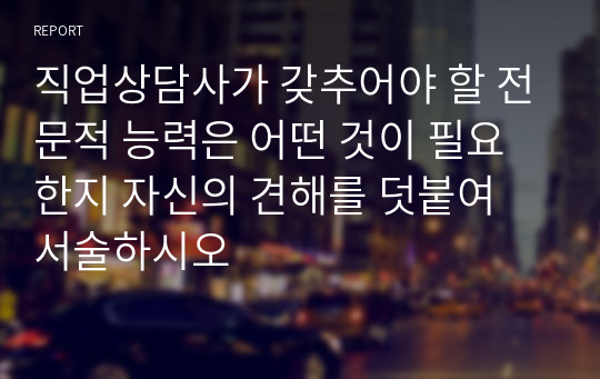 직업상담사가 갖추어야 할 전문적 능력은 어떤 것이 필요한지 자신의 견해를 덧붙여 서술하시오