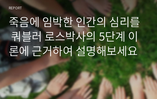 죽음에 임박한 인간의 심리를 쿼블러 로스박사의 5단계 이론에 근거하여 설명해보세요