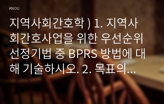 지역사회간호학 ) 1. 지역사회간호사업을 위한 우선순위선정기법 중 BPRS 방법에 대해 기술하시오. 2. 목표의 분류 중 투입-산출모형에 따른 분류 방법을 쓰고, 목표가 갖추어야 할 기준인 SMART