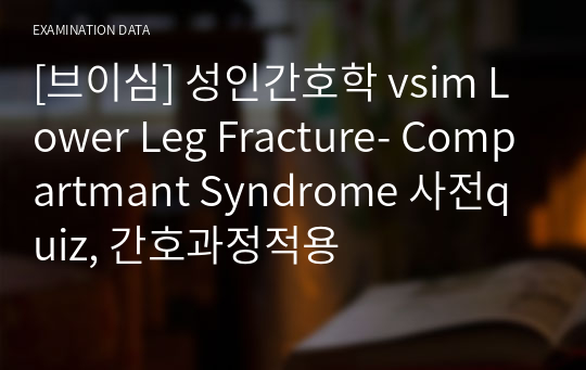 [브이심] 성인간호학 vsim Lower Leg Fracture- Compartmant Syndrome 사전quiz, 간호과정적용