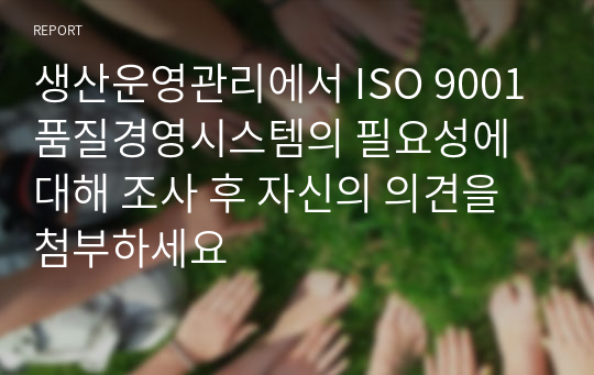 생산운영관리에서 ISO 9001 품질경영시스템의 필요성에 대해 조사 후 자신의 의견을 첨부하세요