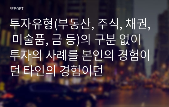 투자유형(부동산, 주식, 채권, 미술품, 금 등)의 구분 없이 투자의 사례를 본인의 경험이던 타인의 경험이던