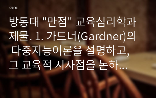 방통대 &quot;만점&quot; 교육심리학과제물. 1. 가드너(Gardner)의 다중지능이론을 설명하고, 그 교육적 시사점을 논하시오.   2. 매슬로우(Maslow)의 동기위계설에 대해 설명하고, 그 교육적 시사점을 논하시오.