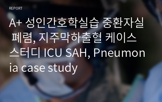 A+ 성인간호학실습 중환자실 폐렴, 지주막하출혈 케이스 스터디 ICU SAH, Pneumonia case study