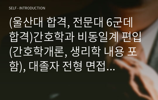 (울산대 합격, 전문대 6군데 합격)간호학과 비동일계 편입(간호학개론, 생리학 내용 포함), 대졸자 전형 면접 자료 및 후기