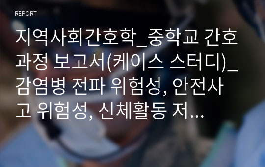 지역사회간호학_중학교 간호과정 보고서(케이스 스터디)_감염병 전파 위험성, 안전사고 위험성, 신체활동 저하, 비효율적 자가건강관리