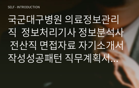 국군대구병원 의료정보관리직  정보처리기사 정보분석사 전산직 면접자료 자기소개서작성성공패턴 직무계획서 지원동기작성요령