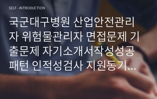 국군대구병원 산업안전관리자 위험물관리자 면접문제 기출문제 자기소개서작성성공패턴 인적성검사 지원동기작성 직무계획서 입사지원서작성요령