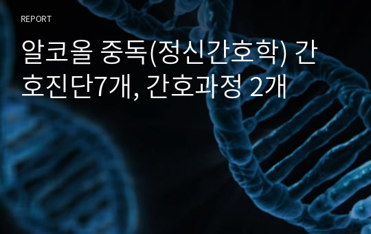 알코올 중독(정신간호학) 간호진단7개, 간호과정 2개