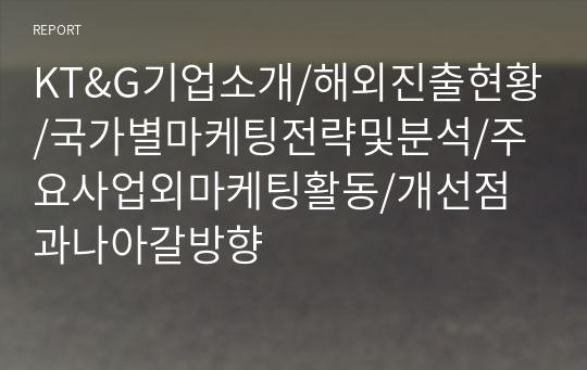 KT&amp;G기업소개/해외진출현황/국가별마케팅전략및분석/주요사업외마케팅활동/개선점과나아갈방향