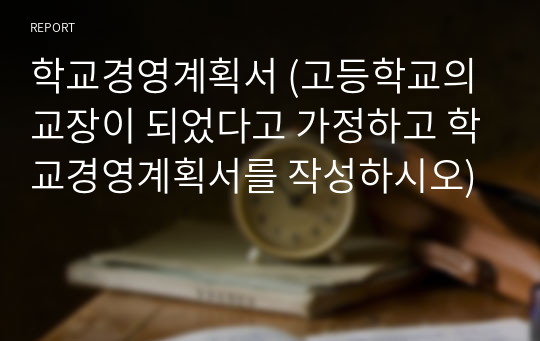 학교경영계획서 (고등학교의 교장이 되었다고 가정하고 학교경영계획서를 작성하시오)