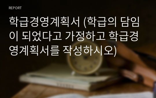 학급경영계획서 (학급의 담임이 되었다고 가정하고 학급경영계획서를 작성하시오)