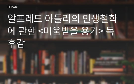 알프레드 아들러의 인생철학에 관한 &lt;미움받을 용기&gt; 독후감