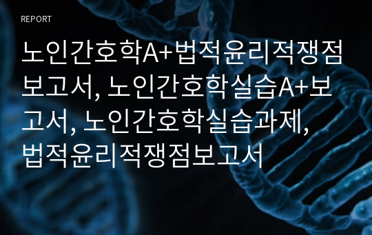 노인간호학A+법적윤리적쟁점보고서, 노인간호학실습A+보고서, 노인간호학실습과제, 법적윤리적쟁점보고서