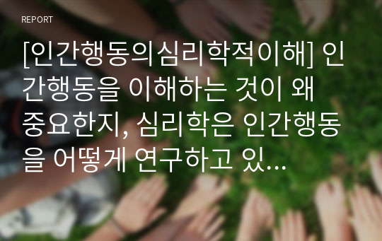 [인간행동의심리학적이해] 인간행동을 이해하는 것이 왜 중요한지, 심리학은 인간행동을 어떻게 연구하고 있는지, 그리고 심리학적 인간행동의 이해가 다른 분야에서의 인간행동과 어떻게 다르고 그 특징이 무엇인지를 설명하시오.