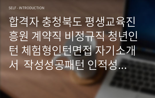 합격자 충청북도 평생교육진흥원 계약직 비정규직 청년인턴 체험형인턴면접 자기소개서  작성성공패턴 인적성검사 직무계획서작성견본 지원동기작성요령