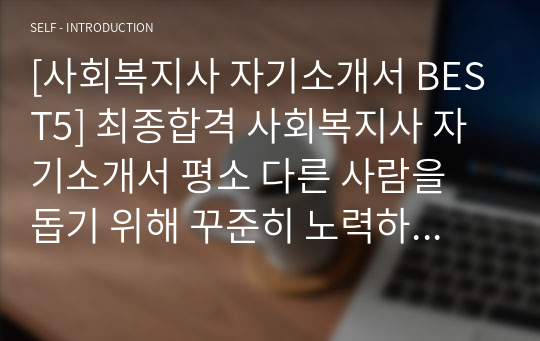 [사회복지사 자기소개서 BEST5] 최종합격 사회복지사 자기소개서 평소 다른 사람을 돕기 위해 꾸준히 노력하는 점 좌우명 사회복지사자소서 봉사활동 경험 도전적인 목표를 설정하여 성취 또는 실패한 경험 다른 사람들과 함께 협력했던 경험과 그 안에서 본인의 역할 타인, 공동체 또는 사회의 공익에 기여한 경험