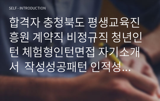 합격자 충청북도 평생교육진흥원 계약직 비정규직 청년인턴 체험형인턴면접 자기소개서  작성성공패턴 인적성검사 직무계획서작성견본 지원동기작성요령