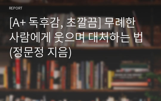 [A+ 독후감, 초깔끔] 무례한 사람에게 웃으며 대처하는 법(정문정 지음)