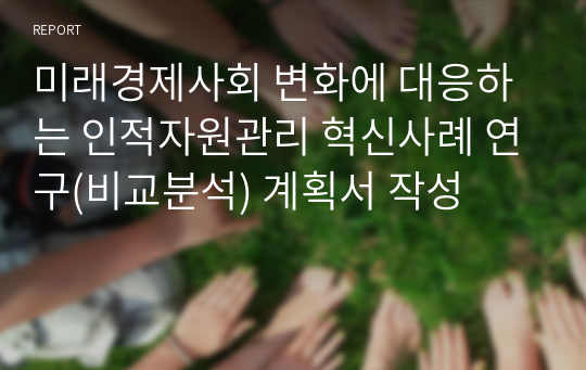 미래경제사회 변화에 대응하는 인적자원관리 혁신사례 연구(비교분석) 계획서 작성