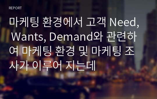 마케팅 환경에서 고객 Need, Wants, Demand와 관련하여 마케팅 환경 및 마케팅 조사가 이루어 지는데