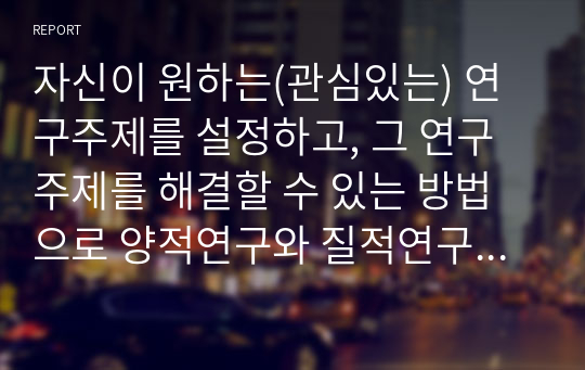 자신이 원하는(관심있는) 연구주제를 설정하고, 그 연구주제를 해결할 수 있는 방법으로 양적연구와 질적연구 중 어느 방법이 나을지를 선택한 후, 그 이유를 밝히시오