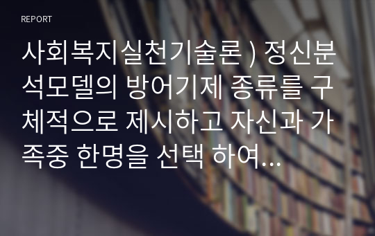 사회복지실천기술론 ) 정신분석모델의 방어기제 종류를 구체적으로 제시하고 자신과 가족중 한명을 선택 하여 특정한상황에서 어떠한 방어기제를 사용하고 있는지 분석해보고 방어기제의 장단점에 대 해 개인의 의견을 서술하시오.