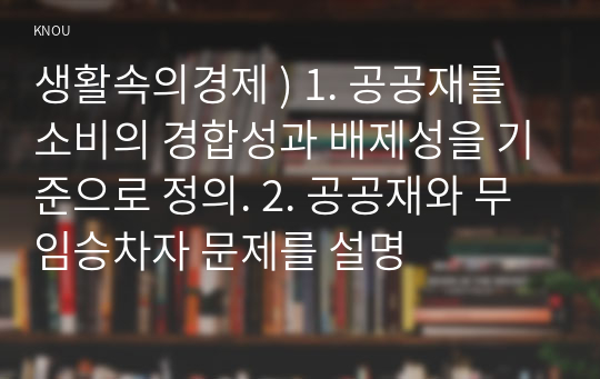 생활속의경제 ) 1. 공공재를 소비의 경합성과 배제성 기준으로 정의.  공공재와 무임승차자 문제 설명