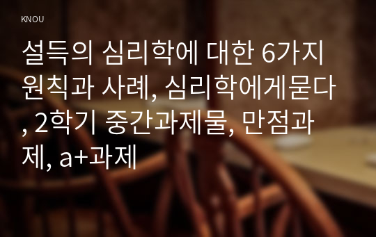 설득의 심리학에 대한 6가지 원칙과 사례, 심리학에게묻다, 2학기 중간과제물, 만점과제, a+과제