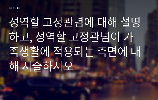 성역할 고정관념에 대해 설명하고, 성역할 고정관념이 가족생활에 적용되는 측면에 대해 서술하시오