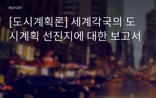 [도시계획론] 세계각국의 도시계획 선진지에 대한 보고서