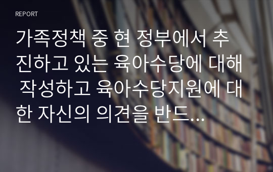 가족정책 중 현 정부에서 추진하고 있는 육아수당에 대해 작성하고 육아수당지원에 대한 자신의 의견을 반드시 제시하시기 바랍니다.