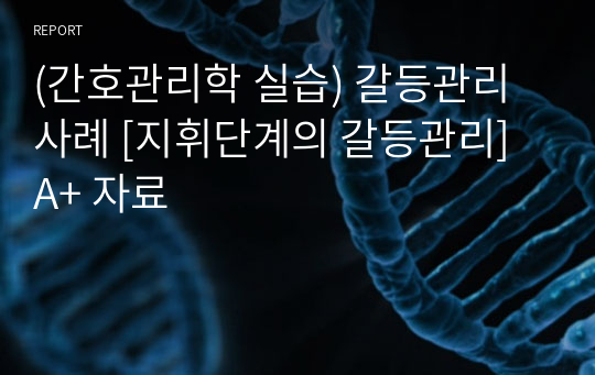 (간호관리학 실습) 갈등관리 사례 [지휘단계의 갈등관리] A+ 자료