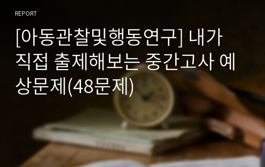 [아동관찰및행동연구] 내가 직접 출제해보는 중간고사 예상문제(48문제)