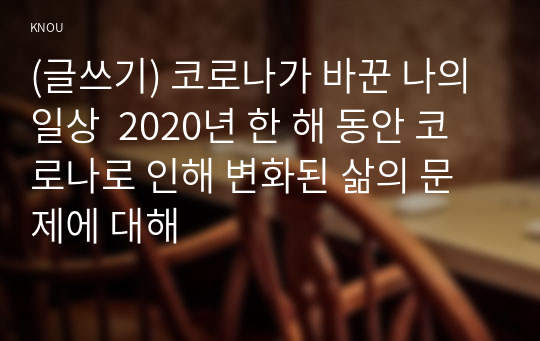 (글쓰기) 코로나가 바꾼 나의 일상  2020년 한 해 동안 코로나로 인해 변화된 삶의 문제에 대해