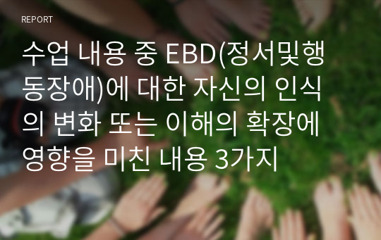 수업 내용 중 EBD(정서및행동장애)에 대한 자신의 인식의 변화 또는 이해의 확장에 영향을 미친 내용 3가지