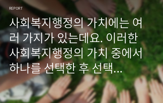 사회복지행정의 가치에는 여러 가지가 있는데요. 이러한 사회복지행정의 가치 중에서 하나를 선택한 후 선택한 사회복지행정의 가치