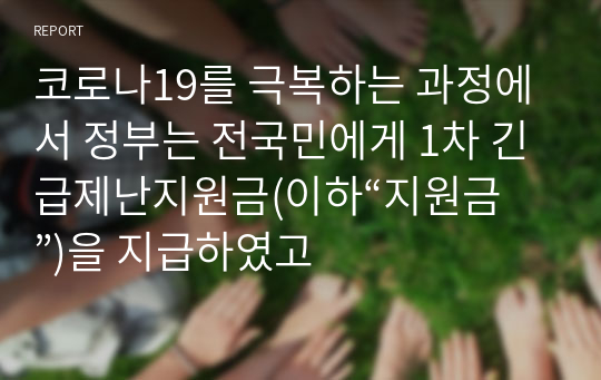 코로나19를 극복하는 과정에서 정부는 전국민에게 1차 긴급제난지원금(이하“지원금”)을 지급하였고