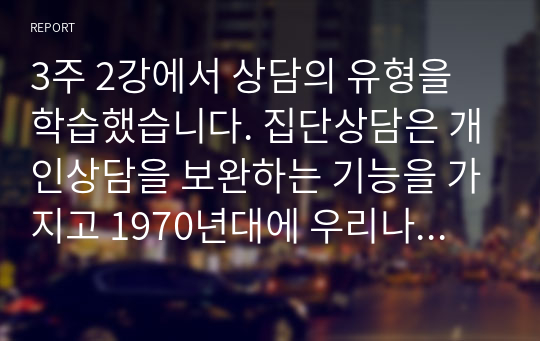 3주 2강에서 상담의 유형을 학습했습니다. 집단상담은 개인상담을 보완하는 기능을 가지고 1970년대에 우리나라에 소개된 상담의 한 유형