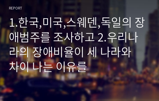 1.한국,미국,스웨덴,독일의 장애범주를 조사하고 2.우리나라의 장애비율이 세 나라와 차이 나는 이유를