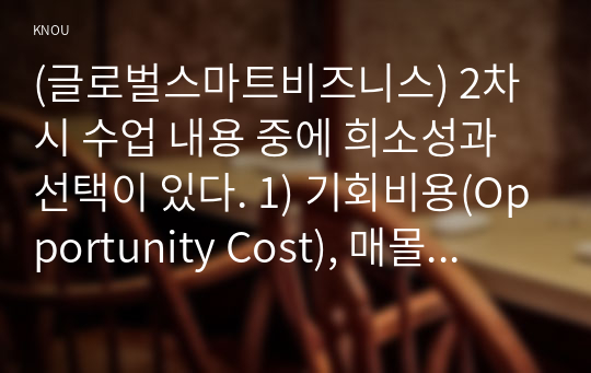 (글로벌스마트비즈니스) 2차시 수업 내용 중에 희소성과 선택이 있다. 1) 기회비용(Opportunity Cost), 매몰비용(Sunk Cost)