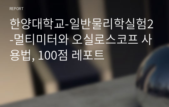 한양대학교-일반물리학실험2-멀티미터와 오실로스코프 사용법, 100점 레포트